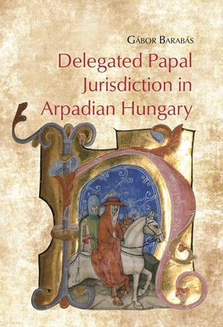 Gbor Barabs - Delegated Papal Jurisdiction In Arpadian Hungary