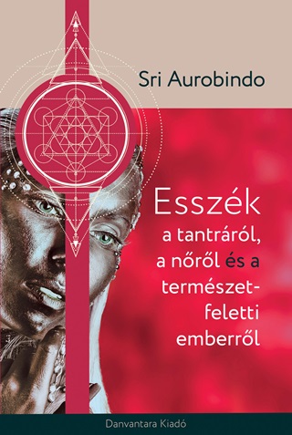 Sri Aurobindo - Esszk A Tantrrl A Nrl s A Termszet Feletti Emberrl